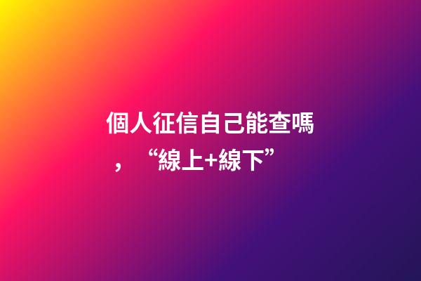 個人征信自己能查嗎，“線上+線下”